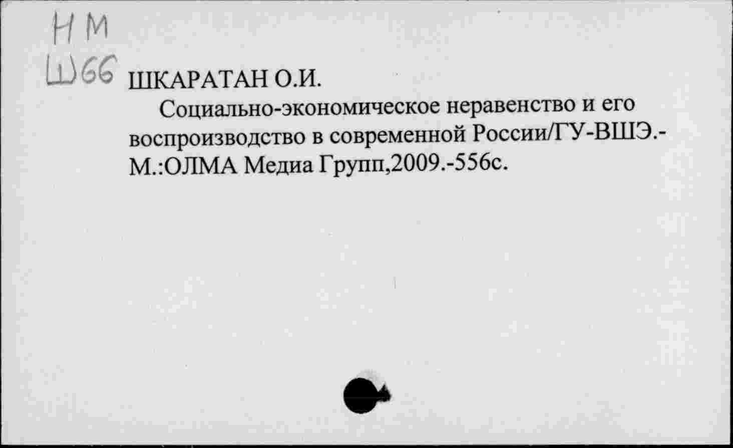 ﻿нм
ШКАРАТАН О.И.
Социально-экономическое неравенство и его воспроизводство в современной России/ГУ-ВШЭ.-М.-.ОЛМА Медиа Групп,2009.-556с.